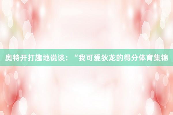 奥特开打趣地说谈：“我可爱狄龙的得分体育集锦