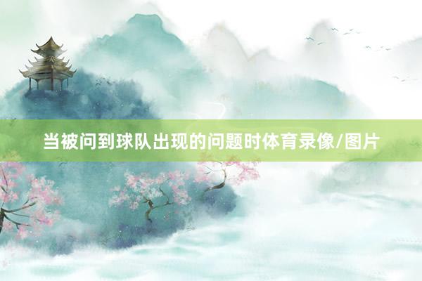 当被问到球队出现的问题时体育录像/图片