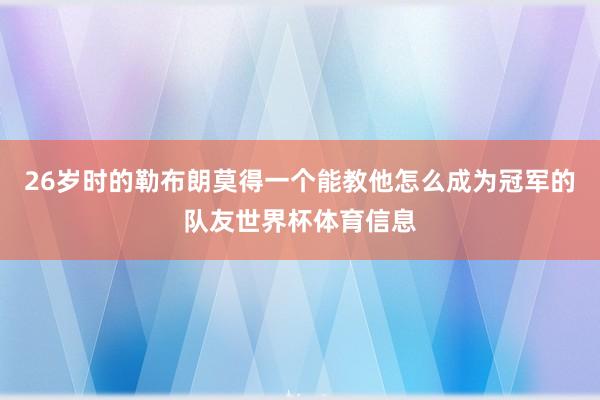 26岁时的勒布朗莫得一个能教他怎么成为冠军的队友世界杯体育信息