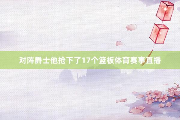 对阵爵士他抢下了17个篮板体育赛事直播