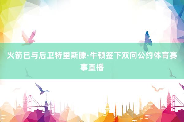 火箭已与后卫特里斯滕·牛顿签下双向公约体育赛事直播