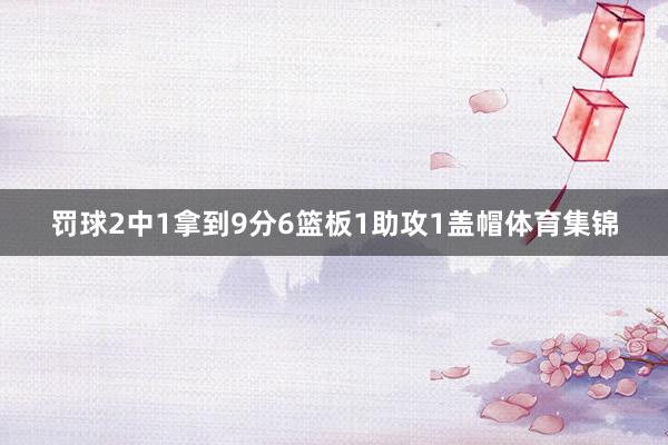 罚球2中1拿到9分6篮板1助攻1盖帽体育集锦
