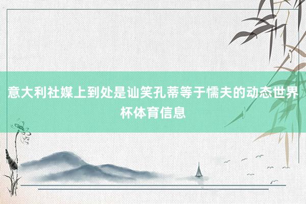 意大利社媒上到处是讪笑孔蒂等于懦夫的动态世界杯体育信息