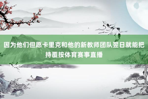 因为他们但愿卡里克和他的新教师团队翌日就能把持覆按体育赛事直播