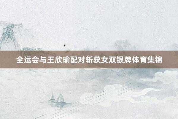 全运会与王欣瑜配对斩获女双银牌体育集锦