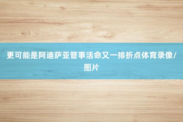 更可能是阿迪萨亚管事活命又一排折点体育录像/图片