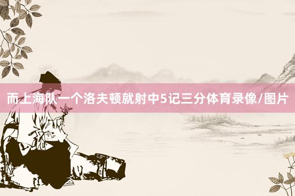 而上海队一个洛夫顿就射中5记三分体育录像/图片