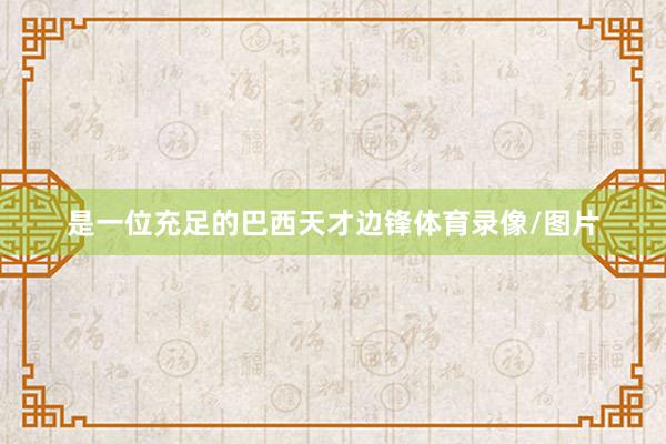 是一位充足的巴西天才边锋体育录像/图片