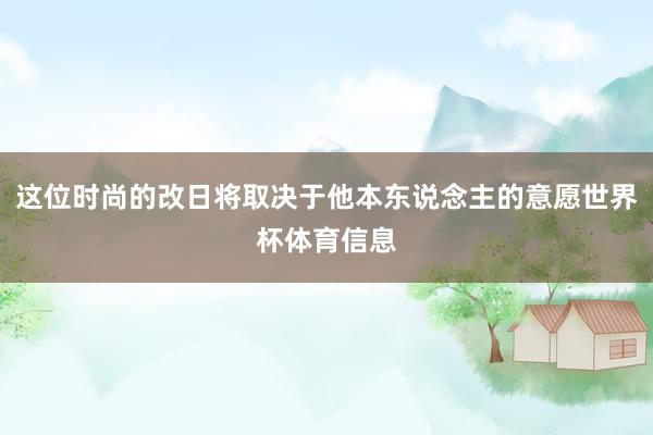 这位时尚的改日将取决于他本东说念主的意愿世界杯体育信息