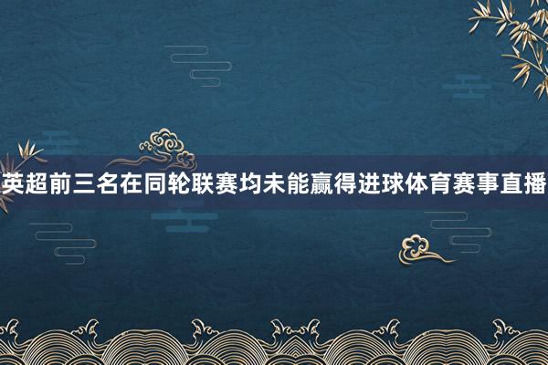 英超前三名在同轮联赛均未能赢得进球体育赛事直播