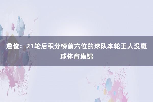 詹俊：21轮后积分榜前六位的球队本轮王人没赢球体育集锦