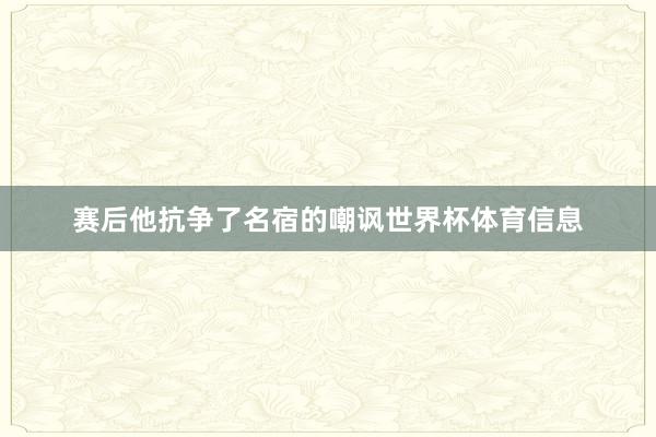 赛后他抗争了名宿的嘲讽世界杯体育信息