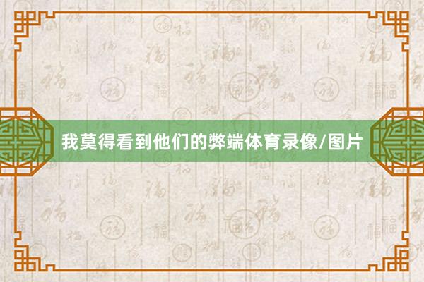 我莫得看到他们的弊端体育录像/图片