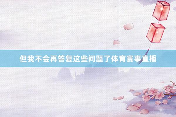 但我不会再答复这些问题了体育赛事直播