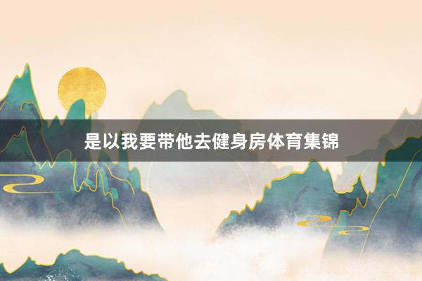 是以我要带他去健身房体育集锦