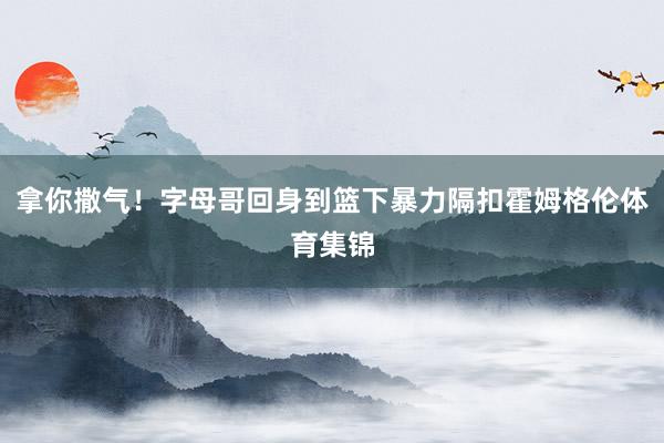 拿你撒气！字母哥回身到篮下暴力隔扣霍姆格伦体育集锦