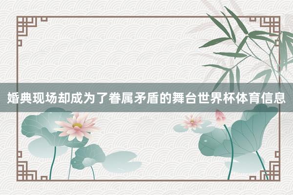 婚典现场却成为了眷属矛盾的舞台世界杯体育信息