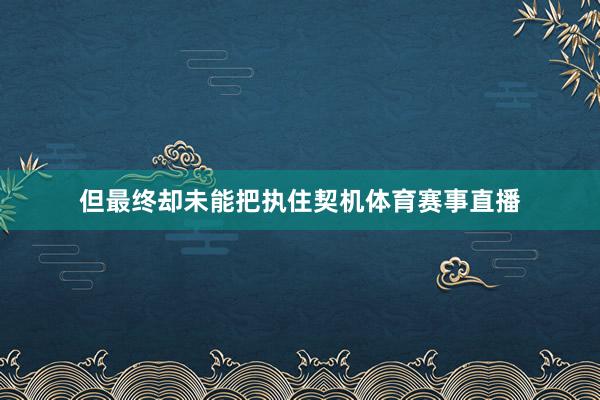 但最终却未能把执住契机体育赛事直播