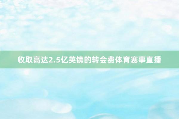 收取高达2.5亿英镑的转会费体育赛事直播