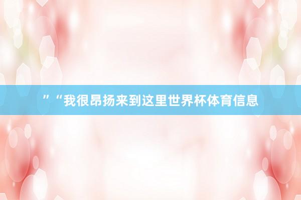 ”“我很昂扬来到这里世界杯体育信息