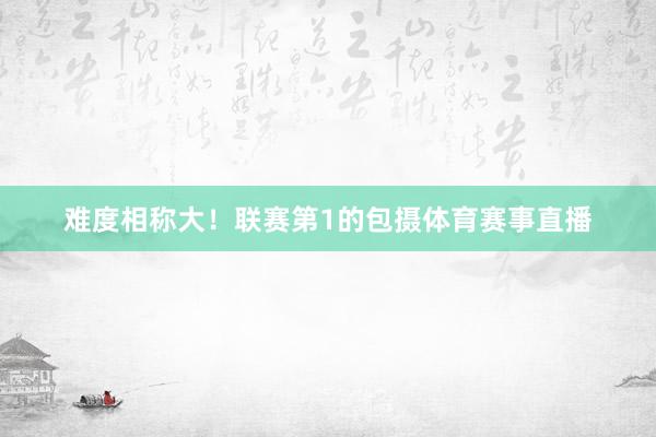 难度相称大！联赛第1的包摄体育赛事直播