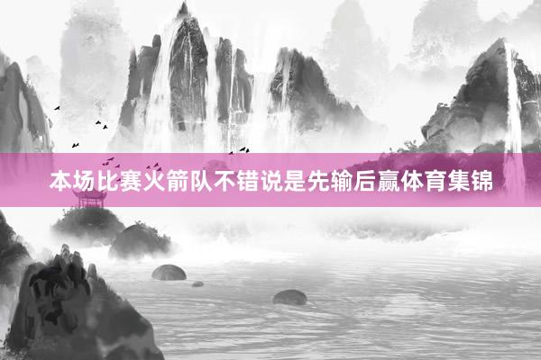 本场比赛火箭队不错说是先输后赢体育集锦