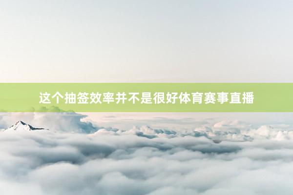 这个抽签效率并不是很好体育赛事直播