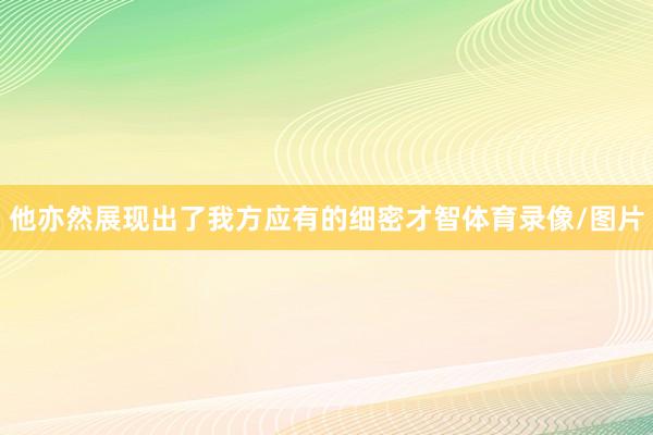 他亦然展现出了我方应有的细密才智体育录像/图片