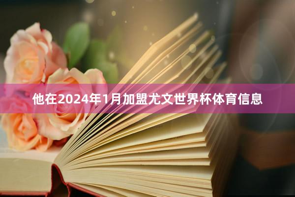 他在2024年1月加盟尤文世界杯体育信息