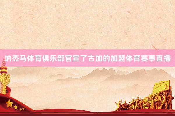 纳杰马体育俱乐部官宣了古加的加盟体育赛事直播