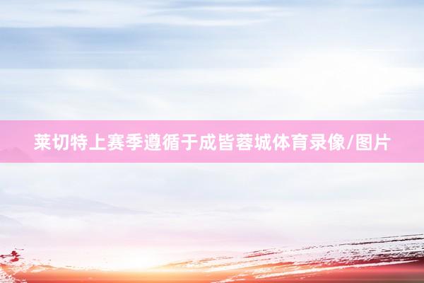 莱切特上赛季遵循于成皆蓉城体育录像/图片
