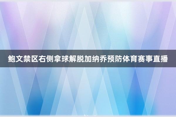 鲍文禁区右侧拿球解脱加纳乔预防体育赛事直播