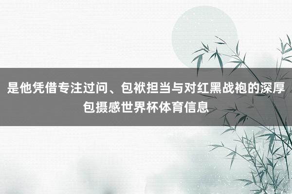 是他凭借专注过问、包袱担当与对红黑战袍的深厚包摄感世界杯体育信息