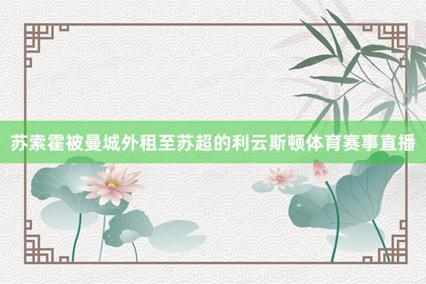 苏索霍被曼城外租至苏超的利云斯顿体育赛事直播