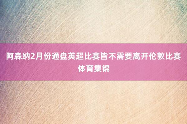 阿森纳2月份通盘英超比赛皆不需要离开伦敦比赛体育集锦