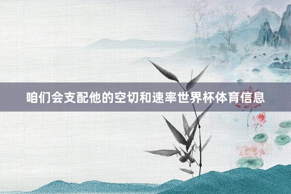 咱们会支配他的空切和速率世界杯体育信息