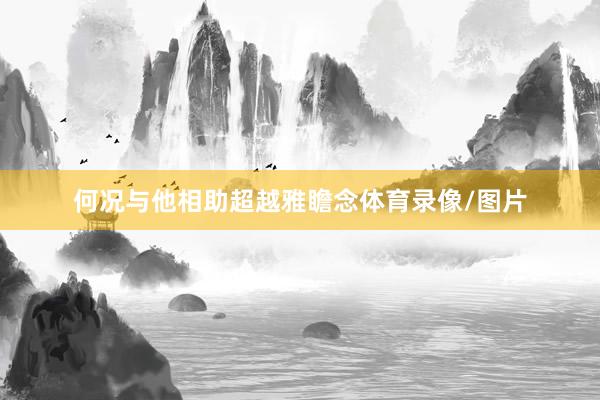 何况与他相助超越雅瞻念体育录像/图片