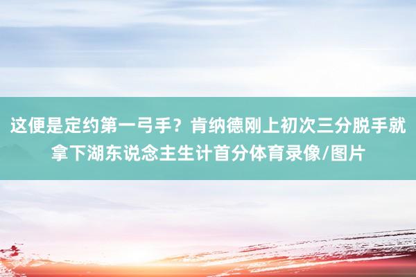这便是定约第一弓手？肯纳德刚上初次三分脱手就拿下湖东说念主生计首分体育录像/图片