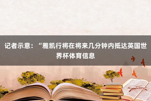 记者示意：“雅凯行将在将来几分钟内抵达英国世界杯体育信息