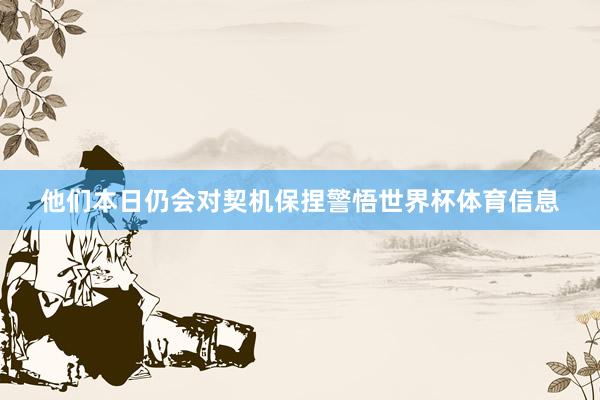 他们本日仍会对契机保捏警悟世界杯体育信息