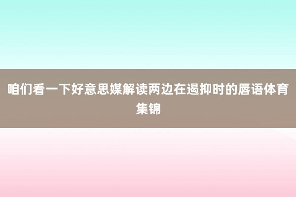 咱们看一下好意思媒解读两边在遏抑时的唇语体育集锦