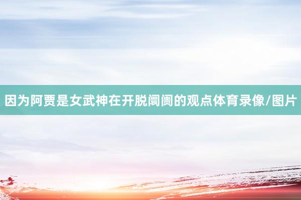 因为阿贾是女武神在开脱阛阓的观点体育录像/图片