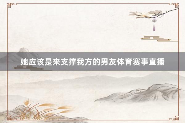 她应该是来支撑我方的男友体育赛事直播