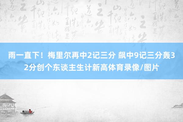 雨一直下！梅里尔再中2记三分 飙中9记三分轰32分创个东谈主生计新高体育录像/图片