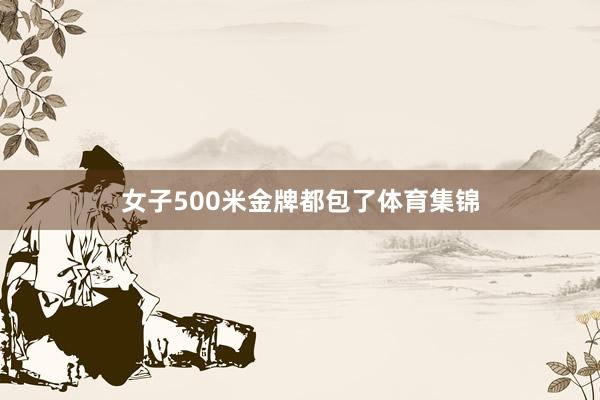 女子500米金牌都包了体育集锦