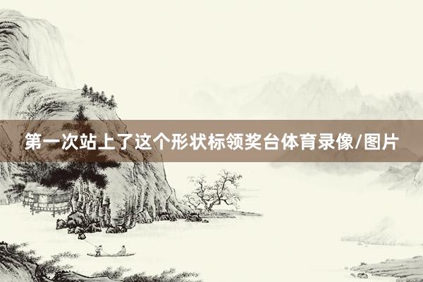 第一次站上了这个形状标领奖台体育录像/图片