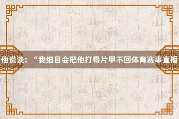 他说谈：“我细目会把他打得片甲不回体育赛事直播
