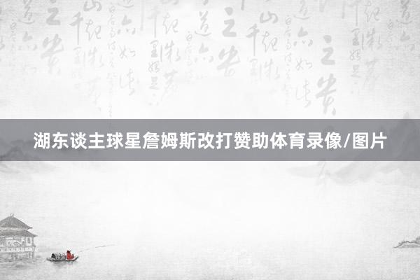 湖东谈主球星詹姆斯改打赞助体育录像/图片