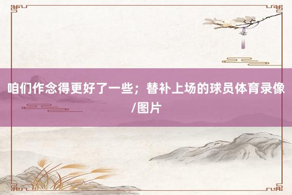 咱们作念得更好了一些；替补上场的球员体育录像/图片