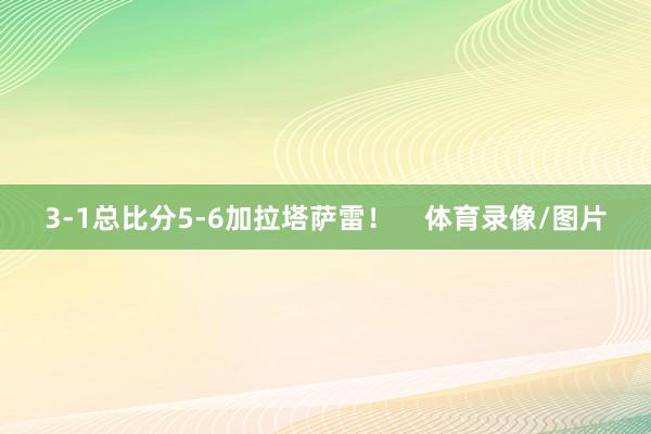 3-1总比分5-6加拉塔萨雷! 体育录像/图片